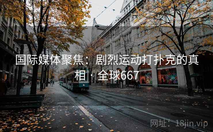 国际媒体聚焦：剧烈运动打扑克的真相 · 全球667  第1张