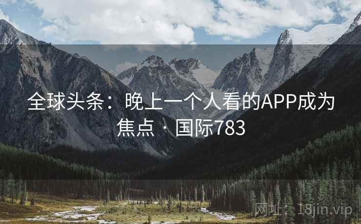 全球头条：晚上一个人看的APP成为焦点 · 国际783
