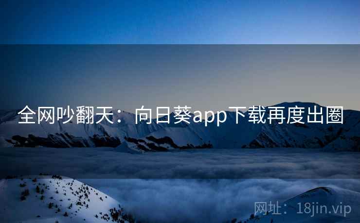 全网吵翻天：向日葵app下载再度出圈