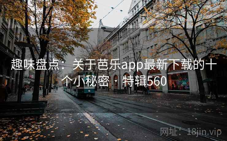趣味盘点：关于芭乐app最新下载的十个小秘密 · 特辑560  第2张