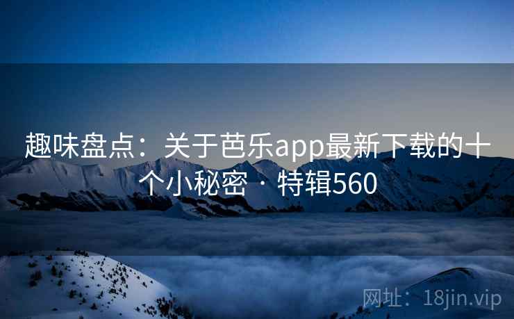 趣味盘点：关于芭乐app最新下载的十个小秘密 · 特辑560