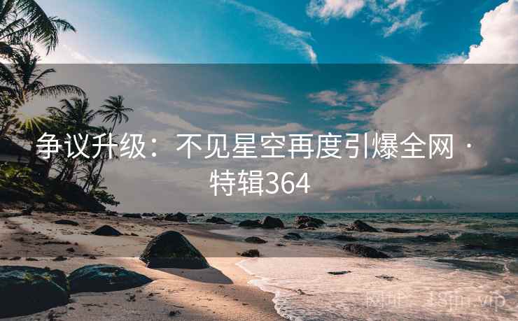 争议升级：不见星空再度引爆全网 · 特辑364  第2张