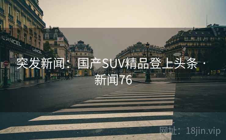 突发新闻：国产SUV精品登上头条 · 新闻76