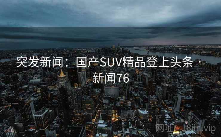 突发新闻：国产SUV精品登上头条 · 新闻76  第2张