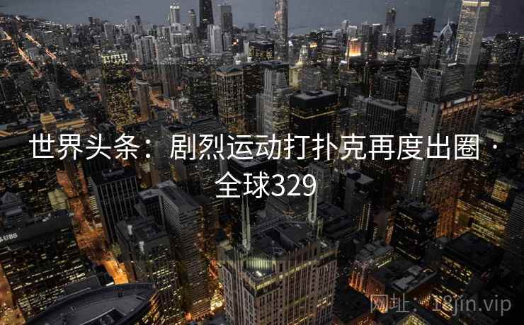 世界头条：剧烈运动打扑克再度出圈 · 全球329