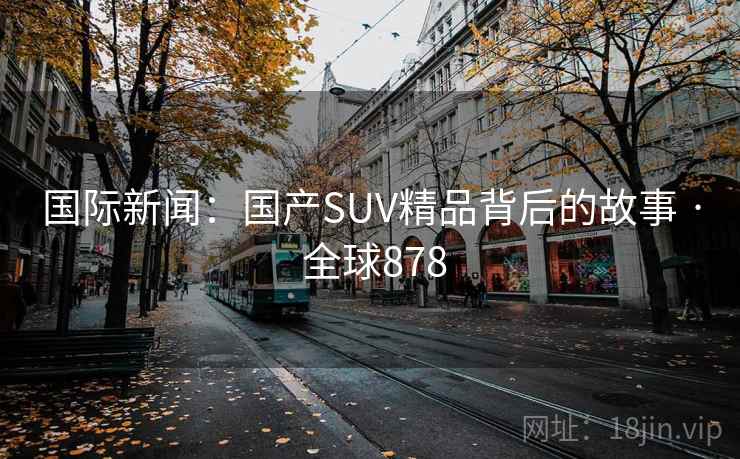 国际新闻：国产SUV精品背后的故事 · 全球878