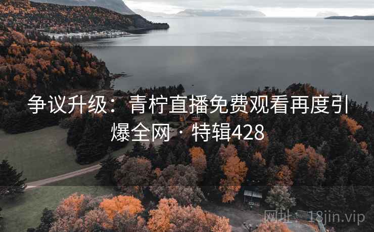 争议升级：青柠直播免费观看再度引爆全网 · 特辑428  第1张