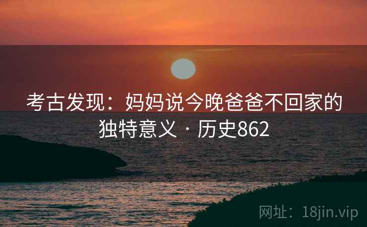 考古发现：妈妈说今晚爸爸不回家的独特意义 · 历史862  第1张
