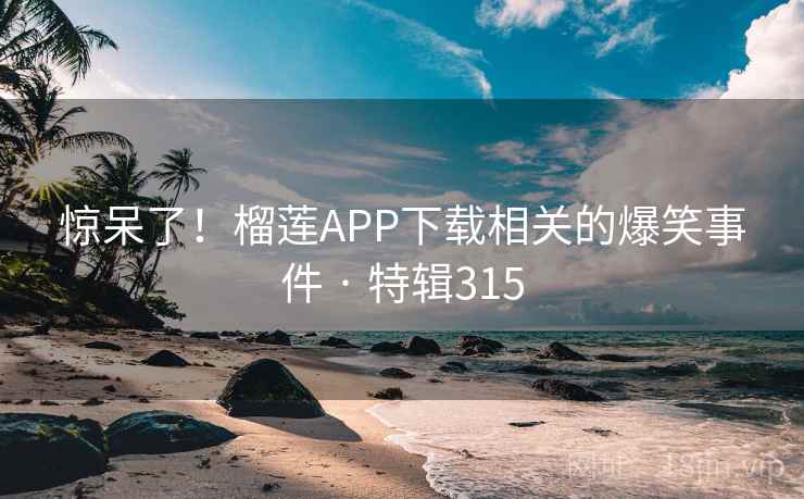 惊呆了！榴莲APP下载相关的爆笑事件 · 特辑315  第2张