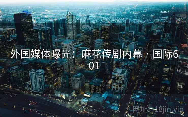 外国媒体曝光：麻花传剧内幕 · 国际601  第1张