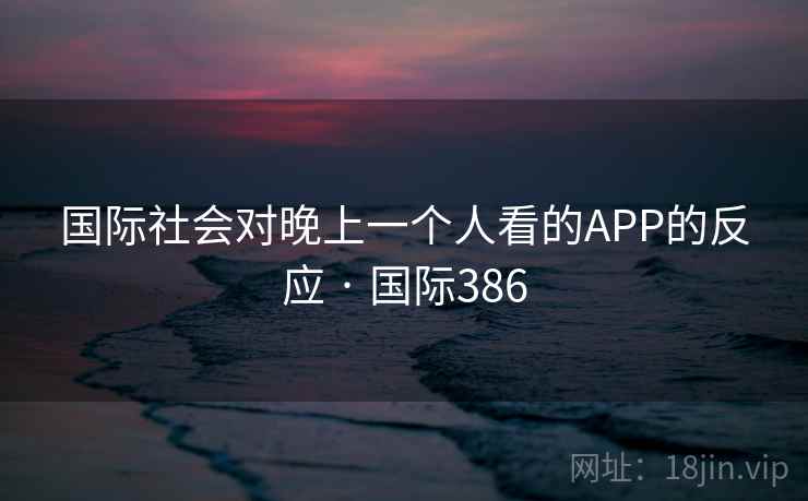 国际社会对晚上一个人看的APP的反应 · 国际386  第2张