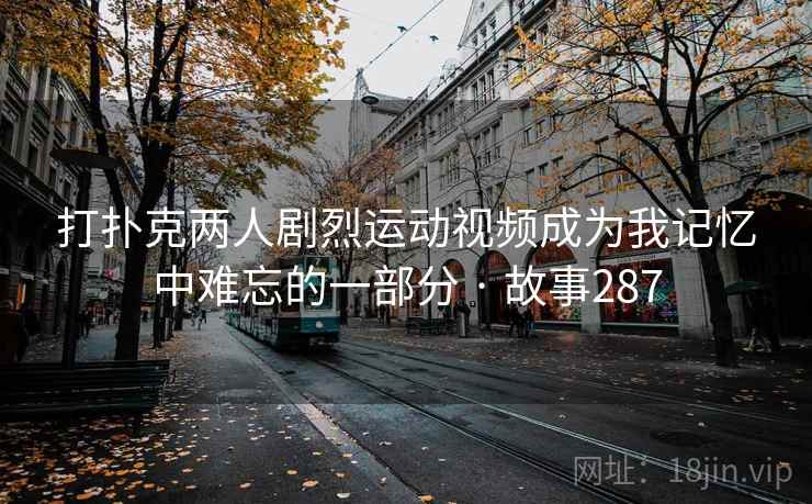 打扑克两人剧烈运动视频成为我记忆中难忘的一部分 · 故事287  第1张