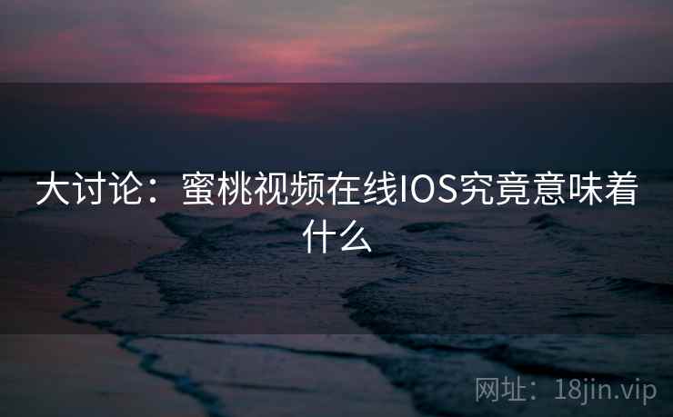 大讨论：蜜桃视频在线IOS究竟意味着什么  第1张
