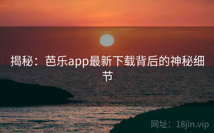揭秘：芭乐app最新下载背后的神秘细节  第2张