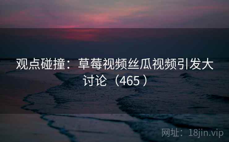 观点碰撞：草莓视频丝瓜视频引发大讨论（465 ）  第2张