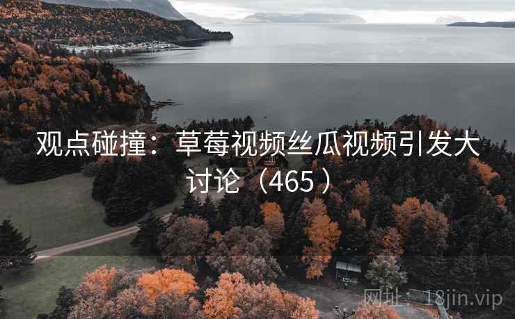 观点碰撞：草莓视频丝瓜视频引发大讨论（465 ）  第1张