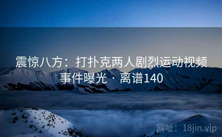 震惊八方：打扑克两人剧烈运动视频事件曝光 · 离谱140  第2张