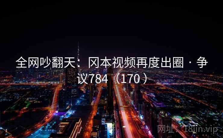 全网吵翻天：冈本视频再度出圈 · 争议784（170 ）