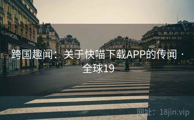 跨国趣闻：关于快喵下载APP的传闻 · 全球19