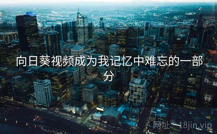 向日葵视频成为我记忆中难忘的一部分  第2张