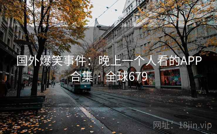 国外爆笑事件：晚上一个人看的APP合集 · 全球679