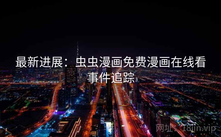 最新进展：虫虫漫画免费漫画在线看事件追踪  第1张