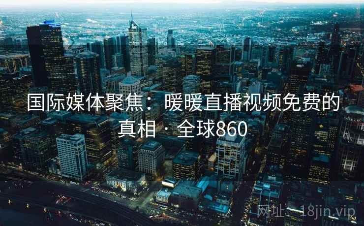 国际媒体聚焦：暖暖直播视频免费的真相 · 全球860  第2张