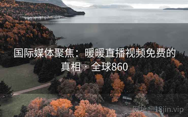 国际媒体聚焦：暖暖直播视频免费的真相 · 全球860