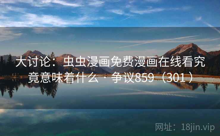 大讨论：虫虫漫画免费漫画在线看究竟意味着什么 · 争议859（301 ）  第2张